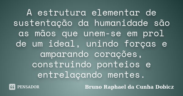 A estrutura elementar de sustentação da humanidade são as mãos que unem-se em prol de um ideal, unindo forças e amparando corações, construindo ponteios e entre... Frase de Bruno Raphael da Cunha Dobicz.