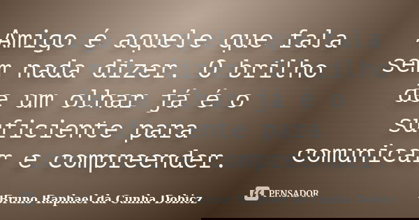 Amigo é aquele que fala sem nada dizer. O brilho de um olhar já é o suficiente para comunicar e compreender.... Frase de Bruno Raphael da Cunha Dobicz.