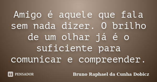 Amigo é aquele que fala sem nada dizer. O brilho de um olhar já é o suficiente para comunicar e compreender.... Frase de Bruno Raphael da Cunha Dobicz.