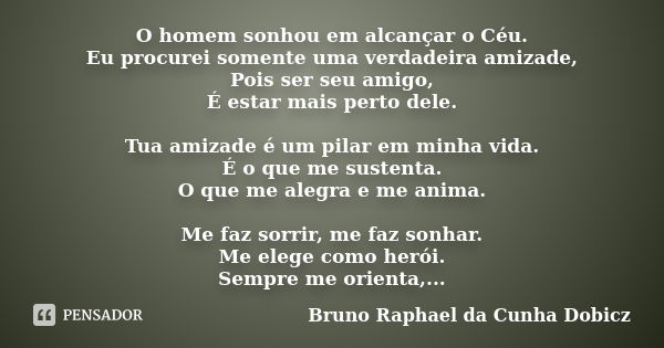 O homem sonhou em alcançar o Céu. Eu procurei somente uma verdadeira amizade, Pois ser seu amigo, É estar mais perto dele. Tua amizade é um pilar em minha vida.... Frase de Bruno Raphael da Cunha Dobicz.