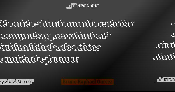 Na vida é tudo muito relativo e complexo, partindo da individualidade dos fatos, todo cuidado é pouco.... Frase de Bruno Raphael Garcez.