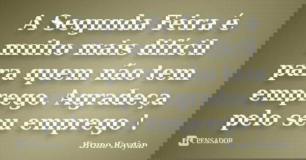 A Segunda Feira é muito mais difícil para quem não tem emprego. Agradeça pelo seu emprego !... Frase de Bruno Raydan.