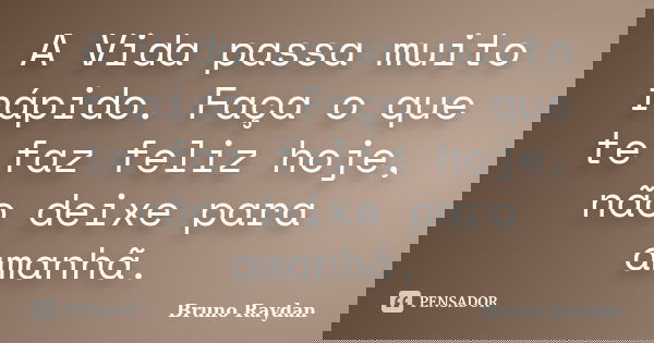A Vida passa muito rápido. Faça o que te faz feliz hoje, não deixe para amanhã.... Frase de Bruno Raydan.