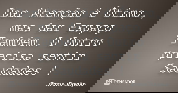 Dar Atenção é Ótimo, mas dar Espaço Também. O Outro precisa sentir Saudades !... Frase de Bruno Raydan.