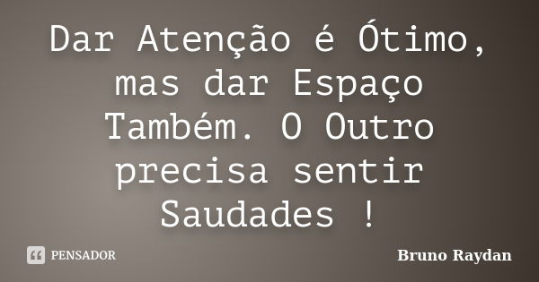 Dar Atenção é Ótimo, mas dar Espaço Também. O Outro precisa sentir Saudades !... Frase de Bruno Raydan.