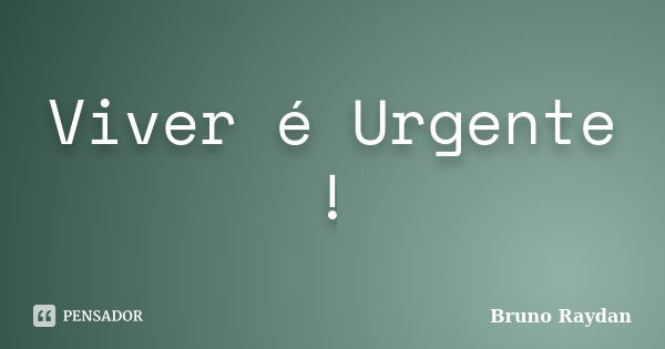 Viver é Urgente !... Frase de Bruno Raydan.