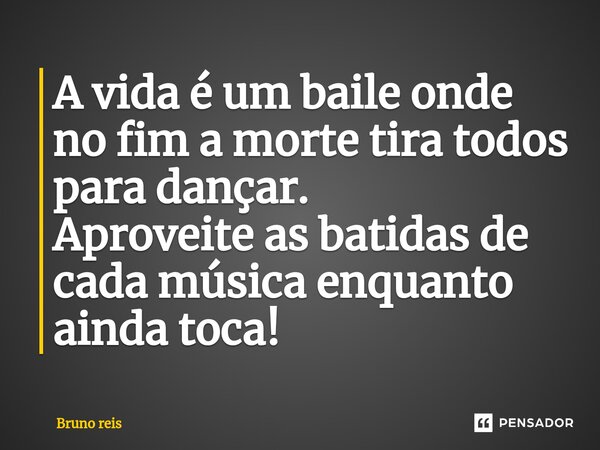 ⁠A vida é um baile onde no fim a morte tira todos para dançar. Aproveite as batidas de cada música enquanto ainda toca!... Frase de Bruno Reis.