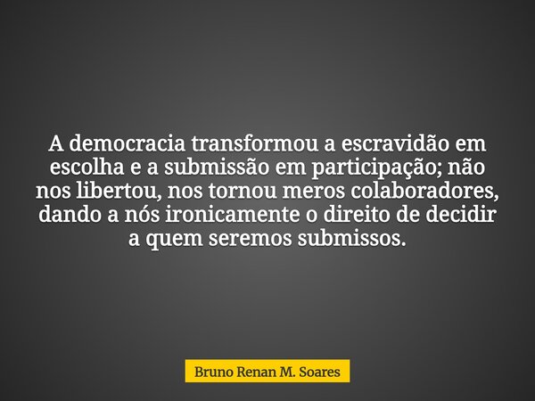 A democracia transformou a escravidão em escolha e a submissão em participação; não nos libertou, nos tornou meros colaboradores, dando a nós ironicamente o dir... Frase de Bruno Renan M. Soares.