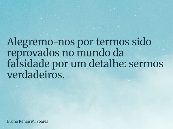 Alegremo-nos por termos sido reprovados no mundo da falsidade por um detalhe: sermos verdadeiros.... Frase de Bruno Renan M. Soares.