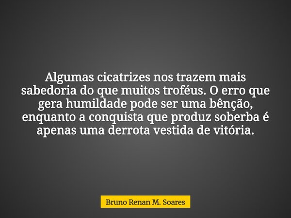 Algumas cicatrizes nos trazem mais sabedoria do que muitos troféus. O erro que gera humildade pode ser uma bênção, enquanto a conquista que produz soberba é ape... Frase de Bruno Renan M. Soares.