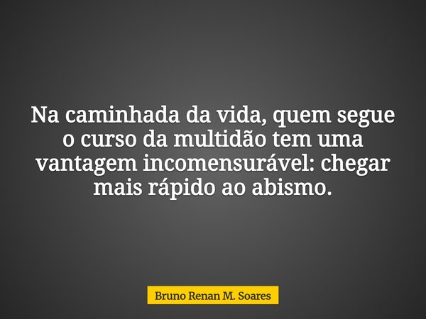 Na caminhada da vida, quem segue o curso da multidão tem uma vantagem incomensurável: chegar mais rápido ao abismo.... Frase de Bruno Renan M. Soares.