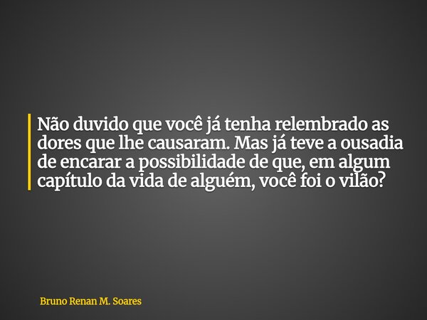 Não duvido que você já tenha relembrado as dores que lhe causaram. Mas já teve a ousadia de encarar a possibilidade de que, em algum capítulo da vida de alguém,... Frase de Bruno Renan M. Soares.