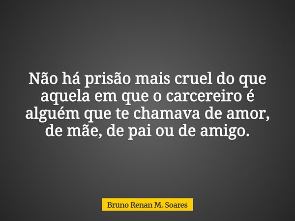 Não há prisão mais cruel do que aquela em que o carcereiro é alguém que te chamava de amor, de mãe, de pai ou de amigo.... Frase de Bruno Renan M. Soares.