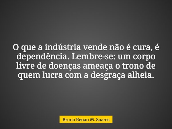 O que a indústria vende não é cura, é dependência. Lembre-se: um corpo livre de doenças ameaça o trono de quem lucra com a desgraça alheia.... Frase de Bruno Renan M. Soares.