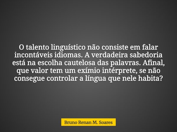O talento linguístico não consiste em falar incontáveis idiomas. A verdadeira sabedoria está na escolha cautelosa das palavras. Afinal, que valor tem um exímio ... Frase de Bruno Renan M. Soares.