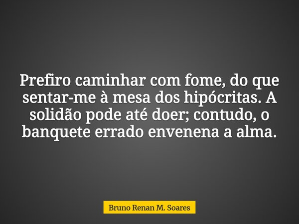 Prefiro caminhar com fome, do que sentar-me à mesa dos hipócritas. A solidão pode até doer; contudo, o banquete errado envenena a alma.... Frase de Bruno Renan M. Soares.