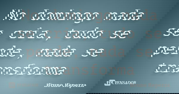 No domingo nada se cria, tudo se perde, nada se transforma... Frase de Bruno Repezza.