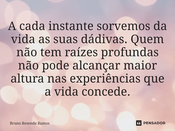 ⁠A cada instante sorvemos da vida as suas dádivas. Quem não tem raízes profundas não pode alcançar maior altura nas experiências que a vida concede.... Frase de Bruno Resende Ramos.