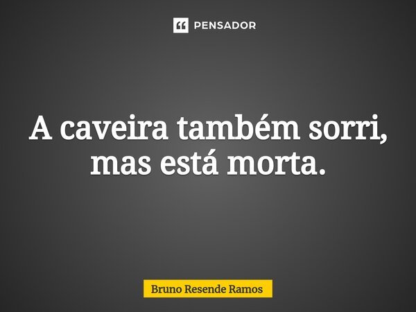 A caveira também sorri, mas está morta.⁠... Frase de Bruno Resende Ramos.