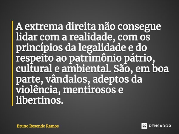 ⁠A extrema direita não consegue lidar com a realidade, com os princípios da legalidade e do respeito ao patrimônio pátrio, cultural e ambiental. São, em boa par... Frase de Bruno Resende Ramos.