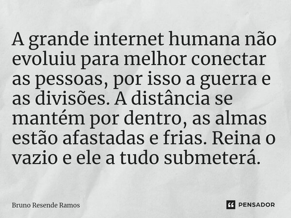A grande internet humana não evoluiu para melhor conectar as pessoas, por isso a guerra e as divisões. A distância se mantém por dentro, as almas estão afastada... Frase de Bruno Resende Ramos.