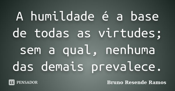 A humildade é a base de todas as virtudes; sem a qual, nenhuma das demais prevalece.... Frase de Bruno Resende Ramos.