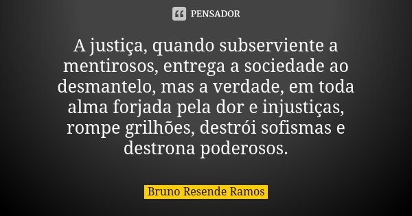 A justiça, quando subserviente a mentirosos, entrega a sociedade ao desmantelo, mas a verdade, em toda alma forjada pela dor e injustiças, rompe grilhões, destr... Frase de Bruno Resende Ramos.