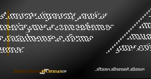 A morte importa, pois a maneira que a concebemos muda totalmente a forma que vivemos.... Frase de Bruno Resende Ramos.