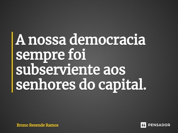 ⁠A nossa democracia sempre foi subserviente aos senhores do capital.... Frase de Bruno Resende Ramos.