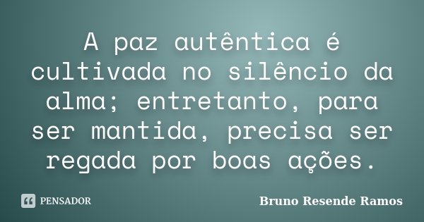 A paz autêntica é cultivada no silêncio da alma; entretanto, para ser mantida, precisa ser regada por boas ações.... Frase de Bruno Resende Ramos.