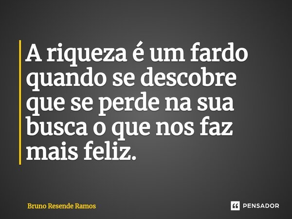 A riqueza é um fardo quando se descobre que se perde na sua busca o que nos faz mais feliz. ⁠... Frase de Bruno Resende Ramos.