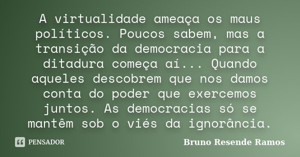 A virtualidade ameaça os maus políticos. Poucos sabem, mas a transição da democracia para a ditadura começa aí... Quando aqueles descobrem que nos damos conta d... Frase de Bruno Resende Ramos.