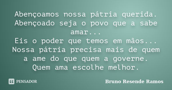 Abençoamos nossa pátria querida. Abençoado seja o povo que a sabe amar... Eis o poder que temos em mãos... Nossa pátria precisa mais de quem a ame do que quem a... Frase de Bruno Resende Ramos.