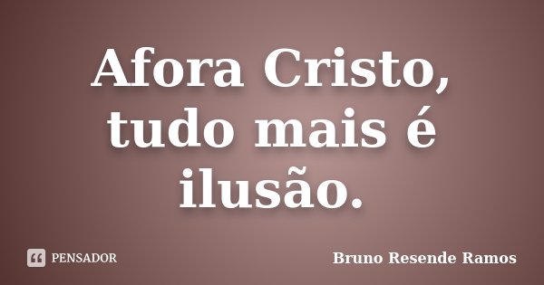 Afora Cristo, tudo mais é ilusão.... Frase de Bruno Resende Ramos.
