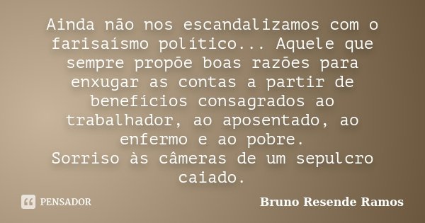 Ainda não nos escandalizamos com o farisaísmo político... Aquele que sempre propõe boas razões para enxugar as contas a partir de benefícios consagrados ao trab... Frase de Bruno Resende Ramos.