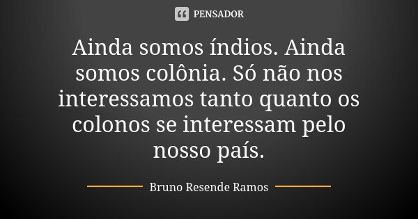 Ainda somos índios. Ainda somos colônia. Só não nos interessamos tanto quanto os colonos se interessam pelo nosso país.... Frase de Bruno Resende Ramos.