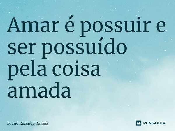 ⁠Amar é possuir e ser possuído pela coisa amada... Frase de Bruno Resende Ramos.