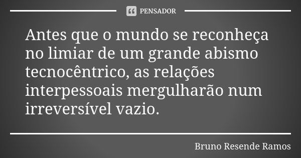 Antes que o mundo se reconheça no limiar de um grande abismo tecnocêntrico, as relações interpessoais mergulharão num irreversível vazio.... Frase de Bruno Resende Ramos.