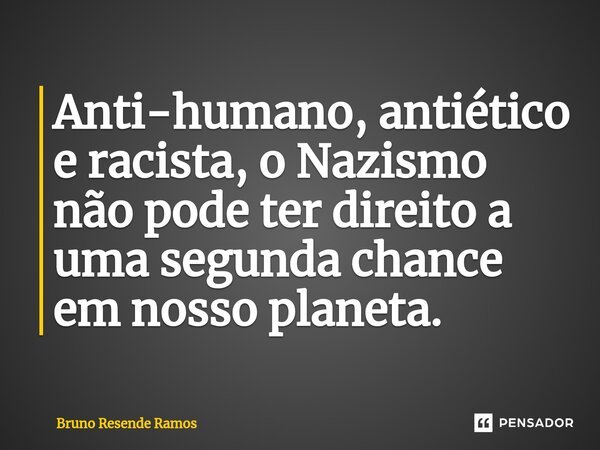 ⁠Anti-humano, antiético e racista, o Nazismo não pode ter direito a uma segunda chance em nosso planeta.... Frase de Bruno Resende Ramos.