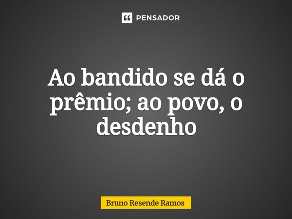 ⁠Ao bandido se dá o prêmio; ao povo, o desdenho... Frase de Bruno Resende Ramos.