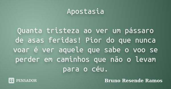 Apostasia Quanta tristeza ao ver um pássaro de asas feridas! Pior do que nunca voar é ver aquele que sabe o voo se perder em caminhos que não o levam para o céu... Frase de Bruno Resende Ramos.