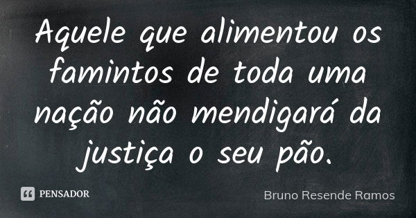 Aquele que alimentou os famintos de toda uma nação não mendigará da justiça o seu pão.... Frase de Bruno Resende Ramos.