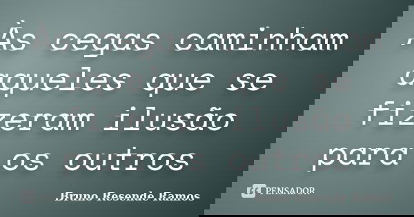 Às cegas caminham aqueles que se fizeram ilusão para os outros... Frase de Bruno Resende Ramos.