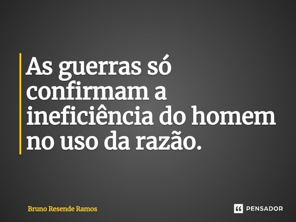 ⁠As guerras só confirmam a ineficiência do homem no uso da razão.... Frase de Bruno Resende Ramos.