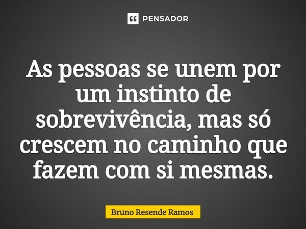 As pessoas se unem por um instinto de sobrevivência, mas só crescem no caminho que fazem com si mesmas.... Frase de Bruno Resende Ramos.