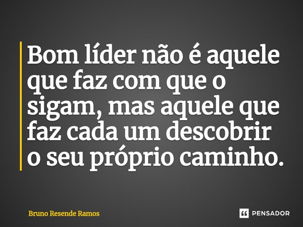 ⁠Bom líder não é aquele que faz com que o sigam, mas aquele que faz cada um descobrir o seu próprio caminho.... Frase de Bruno Resende Ramos.