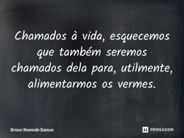 ⁠Chamados à vida, esquecemos que também seremos chamados dela para, utilmente, alimentarmos os vermes.... Frase de Bruno Resende Ramos.