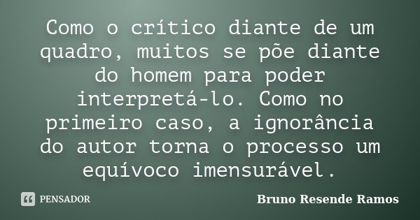 Como o crítico diante de um quadro, muitos se põe diante do homem para poder interpretá-lo. Como no primeiro caso, a ignorância do autor torna o processo um equ... Frase de Bruno Resende Ramos.
