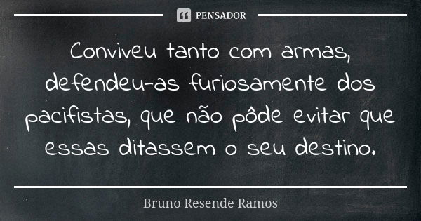 Conviveu tanto com armas, defendeu-as furiosamente dos pacifistas, que não pôde evitar que essas ditassem o seu destino.... Frase de Bruno Resende Ramos.