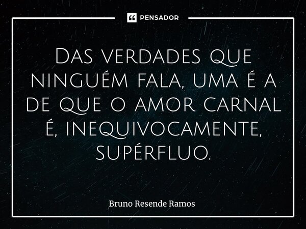 ⁠Das verdades que ninguém fala, uma é a de que o amor carnal é, inequivocamente, supérfluo.... Frase de Bruno Resende Ramos.